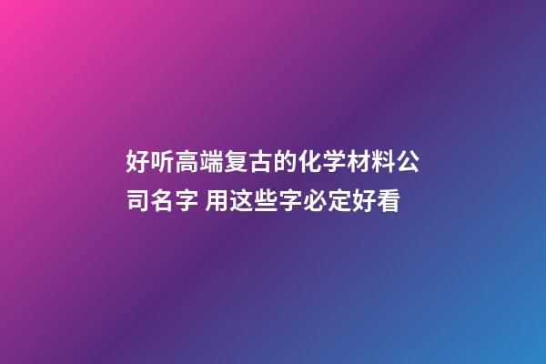 好听高端复古的化学材料公司名字 用这些字必定好看-第1张-公司起名-玄机派